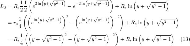 \begin{align*}L_0 &=R_{s} \frac{1}{2} \frac{1}{2}\left(e^{2 \ln \left(y+\sqrt{y^{2}-1}\right)}-e^{-2 \ln \left(y+\sqrt{y^{2}-1}\right)}\right)+R_{s} \ln \left(y+\sqrt{y^{2}-1}\right) \\ &=r_{s} \frac{1}{4}\left(\left(e^{\ln \left(y+\sqrt{y^{2}-1}\right)}\right)^{2}-\left(e^{\ln \left(y+\sqrt{y^{2}-1}\right)}\right)^{-2}\right)+R_{s} \ln \left(y+\sqrt{y^{2}-1}\right) \\ &=R_{s} \frac{1}{4}\left(\left(y+\sqrt{y^{2}-1}\right)^{2}-\left(y+\sqrt{y^{2}-1}\right)^{-2}\right)+R_{s} \ln \left(y+\sqrt{y^{2}-1}\right) \quad \text{(13)} \end{align*}