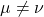 \mu \neq \nu