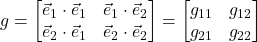 \displaystyle g = \begin{bmatrix} \vec{e}_1  \cdot \vec{e}_1  & \vec{e}_1  \cdot \vec{e}_2 \\ \vec{e}_2  \cdot \vec{e}_1  & \vec{e}_2  \cdot \vec{e}_2 \end{bmatrix} = \begin{bmatrix} g_{11}  & g_{12 }\\ g_{21}  & g_{22} \end{bmatrix}