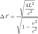 \Delta \, t^{\prime} = \displaystyle {\displaystyle \frac{\displaystyle \sqrt{\displaystyle \frac{\displaystyle 4L^2}{\displaystyle c^2}}}{\displaystyle \sqrt{1-\displaystyle \frac{\displaystyle v^2}{\displaystyle c^2}}}}