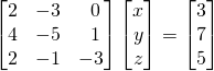 \[\begin{bmatrix} 2&-3&\,\,\,0\\4&-5&\,\,\,1\\2&-1&-3 \end{bmatrix}\begin{bmatrix} x\\y\\z \end{bmatrix}=\begin{bmatrix} 3\\7\\5 \end{bmatrix}\]