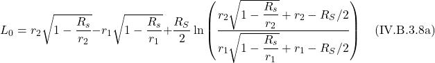 \[L_0=r_{2} \sqrt{1-\displaystyle \frac{R_s}{r_2}} -r_{1} \sqrt{1-\displaystyle \frac{R_s}{r_1}} +\frac{R_{S}}{2} \ln \left(\frac{r_{2} \sqrt{1-\displaystyle \frac{R_s}{r_2}} +r_{2}-R_{S} / 2}{r_{1} \sqrt{1-\displaystyle \frac{R_s}{r_1}} +r_{1}-R_{S} / 2}\right)  \quad \text{(IV.B.3.8a)}  \]