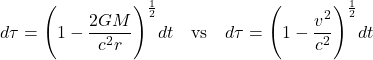 \[ \[ d\tau = \Biggl( 1 -\frac{2GM}{c^2 r}\Biggr)^{\frac12} dt \quad \text{vs} \quad d\tau = \Biggl( 1 -\frac{v^2}{c^2 }\Biggr)^{\frac12} dt \]