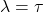 \lambda = \tau
