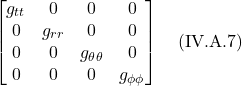 \[ \begin{bmatrix} g_{tt}&0&0&0 \\ 0&g_{rr}&0&0 \\0&0&g_{\theta  \theta }&0\\ 0&0&0&g_{\phi  \phi } \end{bmatrix} \quad \text{(IV.A.7)} \]