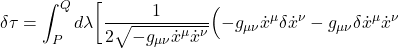 \displaystyle \delta \tau =\displaystyle  \int_P^Q  d\lambda \biggl[ \frac{1}{2 \sqrt{-g_{\mu \nu} \dot{x}^{\mu} \dot{x}^{\nu}}} \Bigl( -g_{\mu \nu} \dot{x}^{\mu}\delta \dot{x}^{\nu} -g_{\mu \nu} \delta \dot{x}^{\mu} \dot{x}^{\nu}