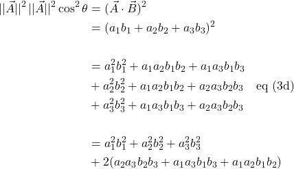 \begin{align*} \lvert\lvert\vec{A}\rvert\rvert^2\,\lvert\lvert\vec{A}\rvert\rvert^2 \cos^2\theta&=(\vec{A}\cdot\vec{B})^2\\&=(a_1b_1+a_2b_2+a_3b_3)^2\\& \\&=a_1^2b_1^2+a_1a_2b_1b_2+a_1a_3b_1b_3\\&+a_2^2b_2^2+a_1a_2b_1b_2+a_2a_3b_2b_3 \quad\text{eq (3d)}\\&+a_3^2b_3^2+a_1a_3b_1b_3+a_2a_3b_2b_3\\ &\\ &= a_1^2b_1^2+a_2^2b_2^2+a_3^2b_3^2\\ &+ 2(a_2a_3b_2b_3+a_1a_3b_1b_3+a_1a_2b_1b_2) \end{align*}