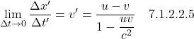 \[  \lim_{\Delta t \rightarrow 0} \frac{\Delta x^{\prime}}{\Delta t^{\prime}} = v^{\prime} = \displaystyle \frac{u-v}{1-\displaystyle \frac{uv}{c^2}} \quad \text{7.1.2.2.5} \]