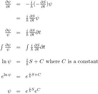 \begin{array}{rcl}  \frac{\partial\psi}{\partial t}&=&-\frac{i}{\hbar}(-\frac{\partial S}{\partial t})\psi\\  \, &\,& \, \\  &=& \frac{i}{\hbar}\frac{\partial S}{\partial t}\psi\\  \, &\,& \, \\  \frac{\partial\psi}{\psi}&=& \frac{i}{\hbar}\frac{\partial S}{\partial t}\partial t\\  \, &\,& \, \\  \int\frac{\partial\psi}{\psi}&=& \int\frac{i}{\hbar}\frac{\partial S}{\partial t}\partial t\\  \, &\,& \, \\  \ln \psi &=& \frac{i}{\hbar}S + C \,\,\text{where}\,\,C\text{ is a constant}\\  \, &\,& \, \\  e^{\ln \psi} &=& e^{\frac{i}{\hbar}S+C}\\  \, &\,& \, \\  \psi &=& e^{\frac{i}{\hbar}S}e^C  \end{array}