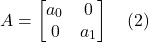 \[ A = \begin{bmatrix} a_0 & 0 \\ 0 & a_1  \end{bmatrix}  \quad \text{(2)} \]