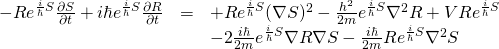 \begin{array}{rcl}  -Re^{\frac{i}{\hbar}S}\frac{\partial S}{\partial t}+i \hbar e^{\frac{i}{\hbar}S}\frac{\partial R}{\partial t} &=& +Re^{\frac{i}{\hbar}S}(\nabla S)^2 - \frac{h^2}{2m} e^{\frac{i}{\hbar}S}\nabla^2 R + VRe^{\frac{i}{\hbar}S}\\  &\,& -2\frac{i\hbar}{2m} e^{\frac{i}{\hbar}S}\nabla R \nabla S-\frac{i\hbar}{2m} Re^{\frac{i}{\hbar}S}\nabla^2 S   \end{array}