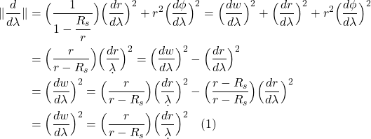 \begin{align*}  \| \frac{d}{d\lambda}\| &= \Bigl( \frac{1}{1-\displaystyle \frac{R_s}{r}} \Bigr) \Bigl( \displaystyle \frac{dr}{d\lambda} \Bigr)^2 + r^2 \Bigl( \displaystyle \frac{d\phi}{d\lambda} \Bigr)^2 = \Bigl( \displaystyle \frac{dw}{d\lambda} \Bigr)^2 + \Bigl( \displaystyle \frac{dr}{d\lambda} \Bigr)^2 + r^2 \Bigl( \displaystyle \frac{d\phi}{d\lambda} \Bigr)^2 \\ &= \Bigl( \displaystyle \frac{r}{r-R_s} \Bigr)\Bigl(\displaystyle \frac{dr}{\d\lambda} \Bigr)^2 = \Bigl( \displaystyle \frac{dw}{d\lambda} \Bigr)^2 - \Bigl( \displaystyle \frac{dr}{d\lambda} \Bigr)^2 \\ &=\Bigl( \displaystyle \frac{dw}{d\lambda} \Bigr)^2 = \Bigl( \displaystyle \frac{r}{r-R_s} \Bigr)\Bigl(\frac{dr}{\d\lambda} \Bigr)^2 - \Bigl(\frac{r-R_s}{r-R_s} \Bigr)\Bigl( \displaystyle \frac{dr}{d\lambda} \Bigr)^2 \\ &= \Bigl( \displaystyle \frac{dw}{d\lambda} \Bigr)^2 = \Bigl( \displaystyle \frac{r}{r-R_s} \Bigr)\Bigl(\frac{dr}{\d\lambda} \Bigr)^2 \quad \text{(1)}  \end{align*}