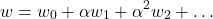\[ w = w_0 + \alpha w_1 +  \alpha^2 w_2 + \dots  \]