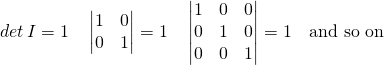 det\, I=1 \quad \left| \begin{matrix} 1 & 0 \\ 0 & 1 \end{matrix} \right| = 1 \quad \left| \begin{matrix} 1 & 0 & 0 \\ 0 & 1 & 0\\ 0 & 0 & 1\end{matrix} \right| = 1 \quad \text{and so on}