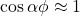 \cos \alpha \phi \approx 1