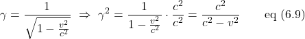 \[ \gamma = \frac{1}{\sqrt{1-\frac{v^2}{c^2}}} \,\, \Rightarrow \,\, \gamma^2 = \frac{1}{1-\frac{v^2}{c^2}} \cdot  \frac{c^2}{c^2} = \frac{c^2}{c^2-v^2} \quad \quad \text{eq (6.9)} \]