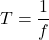 \displaystyle T = \frac{1}{f}