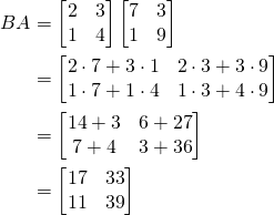 \begin{align*}BA&=\begin{bmatrix}2&3\\1&4\end{bmatrix}\begin{bmatrix}7&3\\1&9\end{bmatrix}\\&=\begin{bmatrix}2\cdot 7+3\cdot1 & 2\cdot3+3\cdot 9\\ 1\cdot 7+1\cdot4 & 1\cdot 3+4\cdot9 \end{bmatrix}\\&=\begin{bmatrix}14+3&6+27\\7+4&3+36\end{bmatrix}\\&=\begin{bmatrix}17&33\\11&39\end{bmatrix}\end{align*}