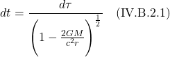\[ dt =\frac{d\tau}{ \Biggl( 1 -\frac{2GM}{c^2 r}\Biggr)^{\frac12}}  \quad \text{(IV.B.2.1)} \]