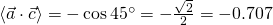 \left\langle \vec{a}\cdot \vec{c} \right\rangle=-\cos{45^\circ}=-\frac{\sqrt2}2=-0.707