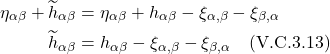 \begin{align*} \eta_{\alpha \beta} + \widetilde{h}_{\alpha \beta} &= \eta_{\alpha \beta} +h_{\alpha \beta}-\xi_{\alpha, \beta}-\xi_{\beta, \alpha} \\ \widetilde{h}_{\alpha \beta} &= h_{\alpha \beta}-\xi_{\alpha, \beta}-\xi_{\beta, \alpha}  \quad \text{(V.C.3.13)}  \end{align*}