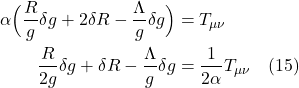 \begin{align*}  \alpha \Bigl( \frac{R}{g} \delta g + 2 \delta R - \frac{\Lambda}{g} \delta g \Bigr)  &= T_{\mu \nu} \\ \frac{R}{2g} \delta g + \delta R - \frac{\Lambda}{g} \delta g &=  \frac{1}{2\alpha} T_{\mu \nu}  \quad \text{(15)}  \end{align*}