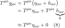 \begin{align*}T^{\mu \alpha} g_{\mu \nu} &= T^{\mu \alpha}\bigl( \eta_{\alpha \nu}  + h_{\alpha \nu} \bigr) \\ &= T^{\mu \alpha} \eta_{\alpha \nu} +  T^{\mu \alpha}  \underbrace{h_{\alpha \nu}}_{0} \\ &\approx T^{\mu \alpha} \eta_{\alpha \nu}  + 0   \quad \text{(8)}  \end{align*}