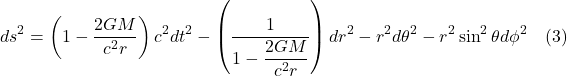 \[ ds^{2}=\left( 1-\dfrac{2GM}{c^{2}r}\right) c^{2}dt^{2}-\left( \dfrac{1}{1-\dfrac{2GM}{c^{2}r}}\right) dr^{2}-r^{2}d\theta ^{2}-r^{2}\sin ^{2}\theta d\phi ^{2} \quad \text{(3)} \]