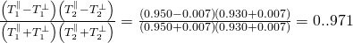 \frac{\left(T_1^\parallel-T_1^\perp \right)\left(T_2^\parallel-T_2^\perp \right)}{\left(T_1^\parallel+T_1^\perp \right)\left(T_2^\parallel+T_2^\perp \right)}=\frac{\left(0.950-0.007 \right)\left(0.930+0.007 \right)}{\left(0.950+0.007  \right)\left(0.930+0.007  \right)}=0..971