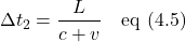 \[ \Delta t_2 &= \displaystyle \frac{\displaystyle L}{\displaystyle c+v}   \quad \text{eq (4.5)} \]