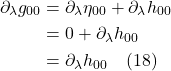 \begin{align*} \partial_{\lambda}g_{00} &=  \partial_{\lambda}\eta_{00} + \partial_{\lambda}h_{00} \\  &= 0 + \partial_{\lambda} h_{00}  \\ &=  \partial_{\lambda} h_{00}   \quad\text{(18)}  \end{align*}