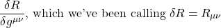 \[\frac{\delta R}{\delta g^{\mu \nu}} \text{, which we've been calling } \delta R} = R_{\mu \nu} \]