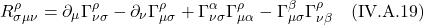 \[ R^{\rho}_{\sigma \mu \nu} = \partial_{\mu} \Gamma^{\rho}_{\nu \sigma} - \partial_{\nu} \Gamma^{\rho}_{\mu \sigma} + \Gamma^{\alpha}_{\nu \sigma} \Gamma^{\rho}_{\mu \alpha} - \Gamma^{\beta}_{\mu \sigma} \Gamma^{\rho}_{\nu \beta} \quad \text{(IV.A.19)} \]
