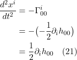 \begin{align*} \frac{d^2x^i}{dt^2} &= -\Gamma^i_{00} \\ &= -\bigl(-\frac12 \partial_i h_{00}\bigr)\\ &= \frac12 \partial_i h_{00} \quad \text{(21)} \end{align*}