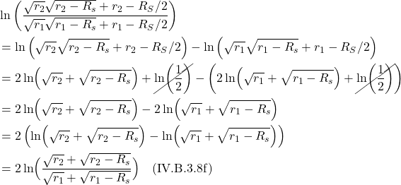 \begin{align*}&\ln \left(\frac{\sqrt{r_2} \sqrt{r_2 - R_s} +r_{2}-R_{S} / 2}{\sqrt{r_1} \sqrt{r_1 - R_s} +r_{1}-R_{S} / 2}\right) \\ &= \ln \left( \sqrt{r_2} \sqrt{r_2 - R_s} +r_{2}-R_{S} / 2 \right) - \ln \left( \sqrt{r_1} \sqrt{r_1 - R_s} +r_{1}-R_{S} / 2 \right) \\ &= 2\ln\Bigl(\sqrt{r_2} + \sqrt{r_2-R_s}\Bigr) + \cancel{\ln(\frac12)} - \left( 2\ln\Bigl(\sqrt{r_1} + \sqrt{r_1-R_s}\Bigr) + \cancel{\ln(\frac12)} \right) \\ &= 2\ln\Bigl(\sqrt{r_2} + \sqrt{r_2-R_s}\Bigr) - 2\ln\Bigl(\sqrt{r_1} + \sqrt{r_1-R_s}\Bigr) \\ &= 2\left( \ln\Bigl(\sqrt{r_2} + \sqrt{r_2-R_s}\Bigr) - \ln\Bigl(\sqrt{r_1} + \sqrt{r_1-R_s}\Bigr) \right) \\ &= 2 \ln \Bigl( \frac{\sqrt{r_2} + \sqrt{r_2-R_s}}{\sqrt{r_1} + \sqrt{r_1-R_s}}  \Bigr)   \quad \text{(IV.B.3.8f)}  \end{align*}
