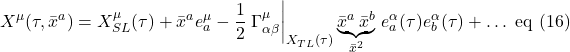 \[ X^{\mu}(\tau,\bar{x}^a) = X^{\mu}_{SL}(\tau) + \bar{x}^a e^{\mu}_a - \frac12 \eval {\Gamma^{\mu}_{\alpha \beta}}_{X_{TL}(\tau)} \underbrace{\bar{x}^a \,  \bar{x}^b}_{\bar{x}^2} \, e^{\alpha}_a(\tau) e^{\alpha}_b(\tau)  + \dots  \,\, \text{eq (16)} \]