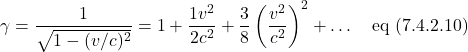 \[ \gamma = \frac{1}{\sqrt{1-(v/c)^2}} = 1 + \frac{1v^2}{2c^2} + \frac38\left( \frac{v^2}{c^2}\right)^2 + \dots \quad \text{eq (7.4.2.10)} \]