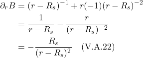 \begin{align*} \partial_r B  &= (r-R_s)^{-1} + r(-1)(r-R_s)^{-2} \\ &= \frac{1}{r-R_s} - \frac{r}{(r-R_s)^{-2}}  \\ &= -\frac{R_s}{(r-R_s)^2}  \quad \text{(V.A.22)}  \end{align*}