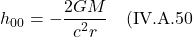 \[ h_{00} = -\frac{2GM}{c^2 r}   \quad \text{(IV.A.50}   \]