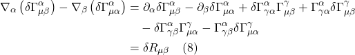 \begin{align*} \nabla_{\alpha}\left(\delta \Gamma_{\mu \beta}^{\alpha}\right)-\nabla_{\beta}\left(\delta \Gamma_{\mu \alpha}^{\alpha}\right)&=\partial_{\alpha} \delta \Gamma_{\mu \beta}^{\alpha}-\partial_{\beta} \delta \Gamma_{\mu \alpha}^{\alpha}+\delta \Gamma_{\gamma \alpha}^{\alpha} \Gamma_{\mu \beta}^{\gamma}+\Gamma_{\gamma \alpha}^{\alpha} \delta \Gamma_{\mu \beta}^{\gamma} \\ & \quad-\delta \Gamma_{\gamma \beta}^{\alpha} \Gamma_{\mu \alpha}^{\gamma}-\Gamma_{\gamma \beta}^{\alpha} \delta \Gamma_{\mu \alpha}^{\gamma} \\ &= \delta R_{\mu \beta} \quad \text{(8)}  \end{align*}