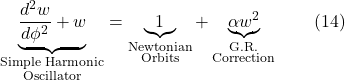 \[\underbrace{\frac{d^2w}{d\phi^2} + w}_{\substack{\text{Simple Harmonic}\\ \text{Oscillator}}} = \underbrace{1}_{\substack{\text{Newtonian}\\ \text{Orbits}}} + \underbrace{\alpha w^2}_{\substack{\text{G.R.}\\ \text{Correction}}}  \quad \quad \text{(14)} \]