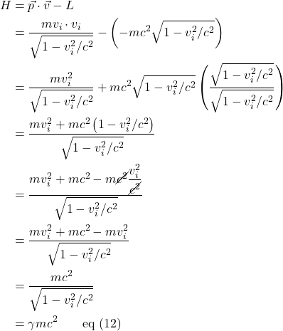 \begin{align*} H &= \vec{p} \cdot \vec{v} - L \\    &= \frac{m v_i \cdot v_i}{\sqrt{1-v_i^2/c^2}} - \left(-mc^2 \sqrt{1-v_i^2/c^2}\right)\\ &= \frac{m v_i^2}{\sqrt{1-v_i^2/c^2}} + mc^2 \sqrt{1-v_i^2/c^2} \left(\frac{\sqrt{1-v_i^2/c^2}}{\sqrt{1-v_i^2/c^2}}\right) \\ &=\frac{m v_i^2 + mc^2\left( 1-v_i^2/c^2 \right)}{\sqrt{1-v_i^2/c^2}}\\ &=\frac{m v_i^2 + mc^2 - m\cancel{c^2}\displaystyle \frac{v_i^2}{\cancel{c^2}}}{\sqrt{1-v_i^2/c^2}} \\ &= \frac{m v_i^2 + mc^2 - mv_i^2}{\sqrt{1-v_i^2/c^2}} \\ &= \frac{mc^2}{\sqrt{1-v_i^2/c^2}} \\ &= \gamma mc^2 \quad \quad \text{eq (12)} \end{align*}