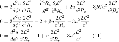 \begin{align*} 0 &= 2\frac{d^2u}{d\phi^2}\frac{2\mathcal{L}^2}{c^2R_s} -  \frac{\bcancel{c^2 R_s}}{\cancel{\mathcal{L}^2}}\frac{2\cancel{\mathcal{L}^2}}{\bcancel{c^2R_s}} + 2u\frac{2\mathcal{L}^2}{c^2R_s} - 3\cancel{R_s} u^2\frac{2\mathcal{L}^2}{c^2\cancel{R_s}} \\ 0 &= \cancel{2}\frac{d^2u}{d\phi^2}\frac{2\mathcal{L}^2}{c^2R_s} - \cancel{2} + \cancel{2}u\frac{2\mathcal{L}^2}{c^2R_s} -3u^2\frac{\cancel{2}\mathcal{L}^2}{c^2} \\ 0 &= \frac{d^2u}{d\phi^2}\frac{2\mathcal{L}^2}{c^2R_s} - 1 + u\frac{2\mathcal{L}^2}{c^2R_s} -3u^2\frac{\mathcal{L}^2}{c^2} \quad \quad \text{(11)} \end{align*}
