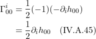 \begin{align*}  \Gamma^{i}_{00} &= \frac12 (-1)(- \partial_{i}h_{00})  \\ &= \frac12 \partial_{i}h_{00} \quad \text{(IV.A.45)} \end{align*}