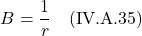\[ B = \frac{1}{r} \quad \text{(IV.A.35)} \]