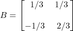 B=\begin{bmatrix} \displaystyle \,\,\,1/3 & \displaystyle 1/3\\ \\ \displaystyle -1/3 & \,\,\,\displaystyle 2/3\end{bmatrix}