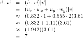 \begin{array}{rcl}\vec{v}\cdot\vec{w}&=&(\hat{u}\cdot\vec{w})\lvert \vec{v} \rvert\\&=&(u_x \cdot w_x + u_y \cdot w_y)\lvert \vec{v} \rvert\\&\approx& (0.832 \cdot 1 + 0.555 \cdot 2)3.61 \\&\approx& (0.832  + 1.11)(3.61) \\&\approx& (1.942)(3.61) \\&=& 7\end{array}