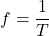 \displaystyle f = \frac{1}{T}