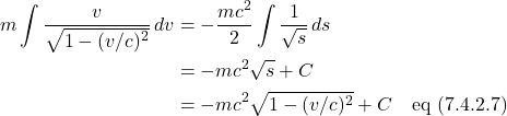 \begin{align*} m\int \frac{v}{\sqrt{1-(v/c)^2}}\,dv &= -\frac{mc^2}{2}\int \frac{1}{\sqrt{s}}\,ds \\ &= -mc^2\sqrt{s} + C \\ &= -mc^2\sqrt{1-(v/c)^2} + C \quad \text{eq (7.4.2.7)} \end{align*}