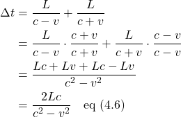 \begin{align*} \Delta t &= \frac{L}{c-v} + \displaystyle \frac{\displaystyle L}{\displaystyle c+v} \\    &= \displaystyle \frac{L}{c-v} \cdot \frac{c+v}{c+v} + \frac{L}{c+v} \cdot \frac{c-v}{c-v} \\   &= \displaystyle \frac{Lc+Lv+Lc-Lv}{c^2-v^2} \\  &= \displaystyle \frac{2Lc}{c^2-v^2}  \quad \text{eq (4.6)}  \end{align*}